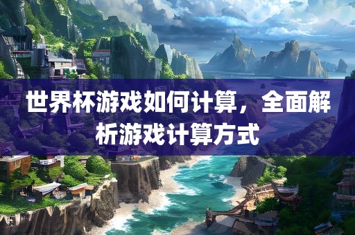 世界杯游戏如何计算，全面解析游戏计算方式