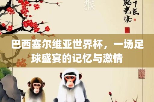 巴西塞尔维亚世界杯，一场足球盛宴的记忆与激情