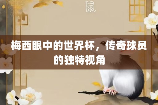梅西眼中的世界杯，传奇球员的独特视角