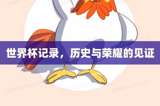 世界杯记录，历史与荣耀的眉山市正发家政服务有限公司见证