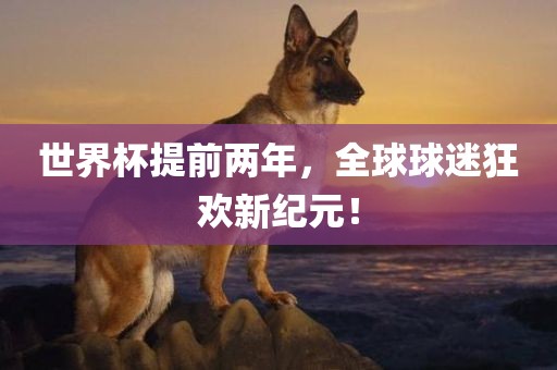 世界杯提前两年，全球球迷狂欢新纪元！