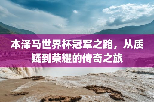本泽马世界杯冠军之路，从质疑到荣耀的传奇之旅