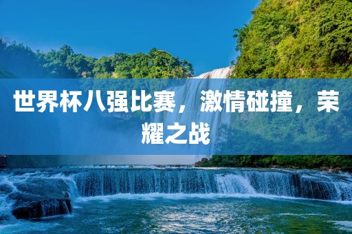世界杯八强比赛，激情碰撞，荣耀之战
