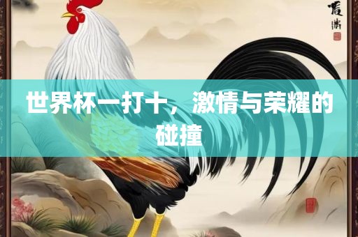 世界杯一打十，激情与荣耀的碰撞