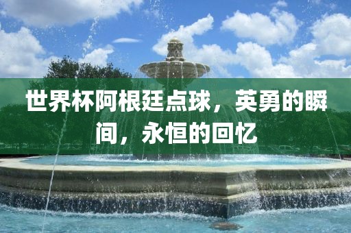 世界杯阿根廷点球，英勇的瞬间，永恒的回忆