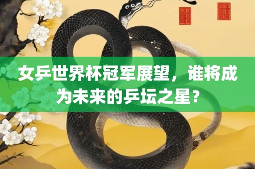 女乒世界杯冠军展望，谁将成为未来的乒坛之星？