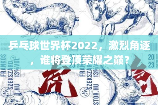 乒乓球世界杯2022，激烈角逐，谁将登顶荣耀之巅？