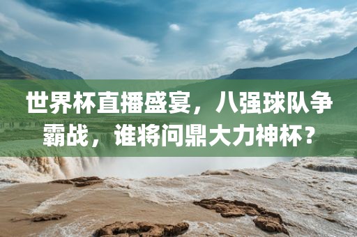 世界杯直播盛宴，八强球队争霸战，谁将问鼎大力神杯？