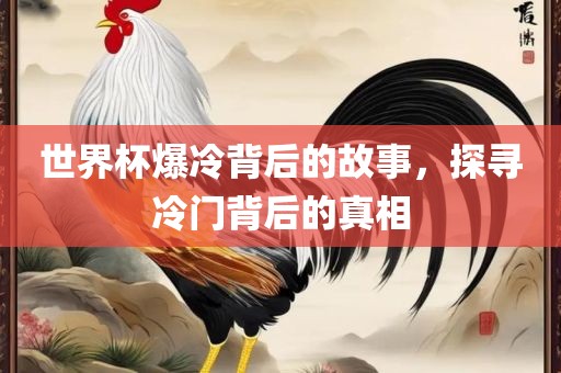 世界杯爆冷背后的故事，探寻冷门背后的真相
