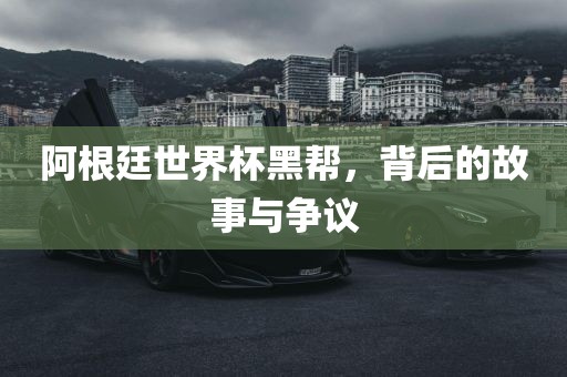 阿根廷世界杯黑帮，背后的故事与争议