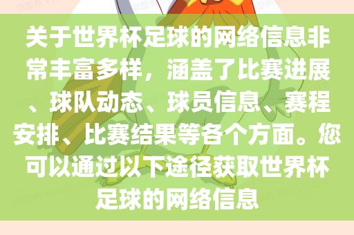 关于世界杯足球的网络信息非常丰富多样，涵盖了比赛进展、球队动态、球员信息、赛程安排、比赛结果等各个方面。您可以通过以下途径获取世界杯足球的网络信息