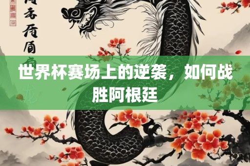 世界杯赛场上的逆袭，如何战胜阿根廷