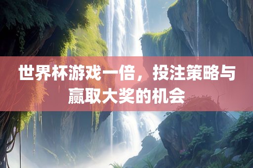世界杯游戏一倍，投注策略与赢取大奖的机会