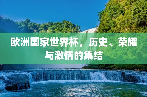 欧洲国家世界杯，历史、荣耀与激情的集结