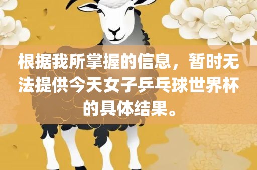 根据我所掌握的信息，暂时无法提供今天女子乒乓球世界杯的具体结果。