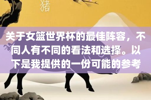 关于女篮世界杯的最佳阵容，不同人有不同的看法和选择。以下是我提供的一份可能的参考