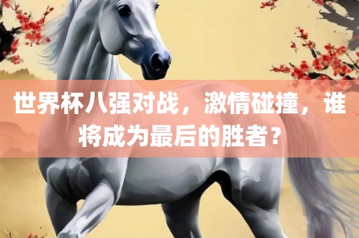 世界杯八强对战，激情碰撞，谁将成为最后的胜者？