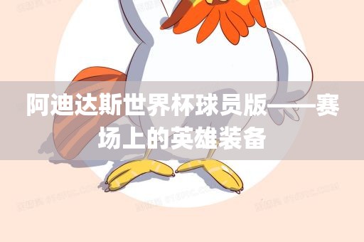 阿迪达斯世界杯球员版——赛场上的英雄装备