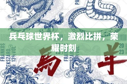 兵乓球世界杯，激烈比拼，荣耀时刻