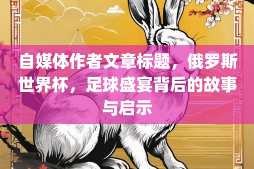 自媒体作者文章标题，俄罗斯世界杯，足球盛宴背后的故事与启示