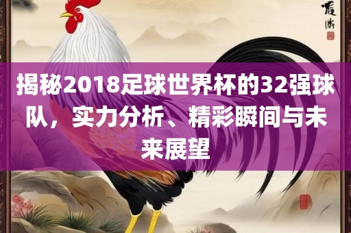 揭秘2018足球世界杯的32强球队，实力分析、精彩瞬间与未来展望