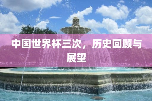 中国世界杯三次，历史回顾与展望