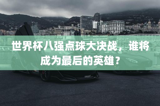 世界杯八强点球大决战，谁将成为最后的英雄？