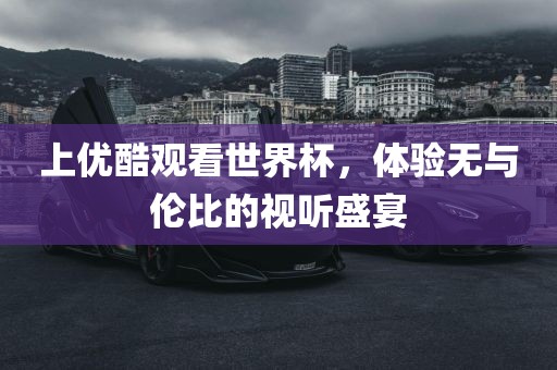 上优酷观看世界杯，体验无与伦比的视听盛宴