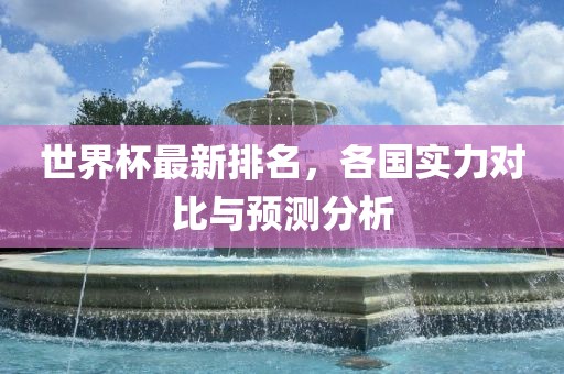 世界杯最新排名，各国实力对比与预测分析