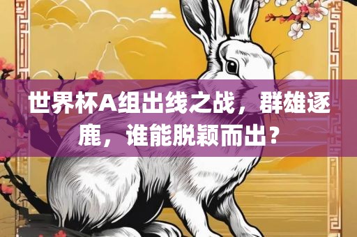 世界杯A组出线之战，群雄逐鹿，谁能脱颖而出？