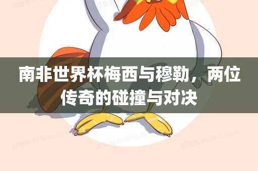 南非世界杯梅西与穆勒，两位传奇的碰撞与对决