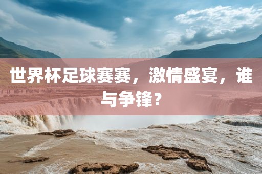 世界杯足球赛赛，激情盛宴，谁与争锋？