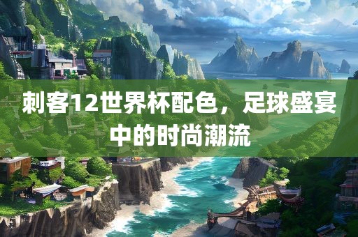 刺客12世界杯配色，足球盛宴中的时尚潮流