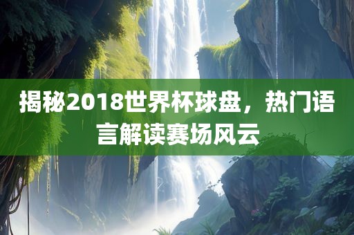 揭秘2018世界杯球盘，热门语言解读赛场风云