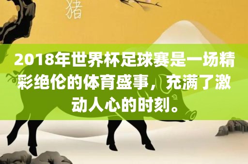 2018年世界杯足球赛是一场精彩绝伦的体育盛事，充满了激动人心的时刻。