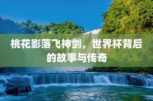 桃花影落飞神剑，世界杯背后的故事与传奇