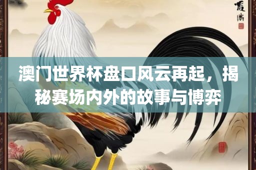 澳门世界杯盘口风云再起，揭秘赛场内外的故事与博弈