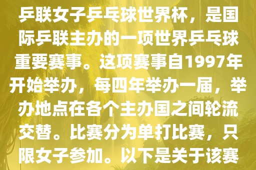 世界杯乒乓球女子赛是指国际乒联女子乒乓球世界杯，是国际乒联主办的一项世界乒乓球重要赛事。这项赛事自1997年开始举办，每四年举办一届，举办地点在各个主办国之间轮流交替。比赛分为单打比赛，只限女子参加。以下是关于该赛事的一些详细信息
