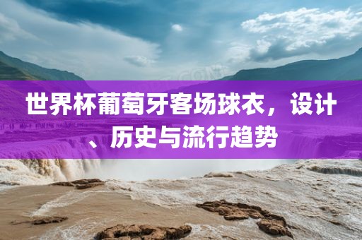世界杯葡萄牙客场球衣，设计、历史与流行趋势