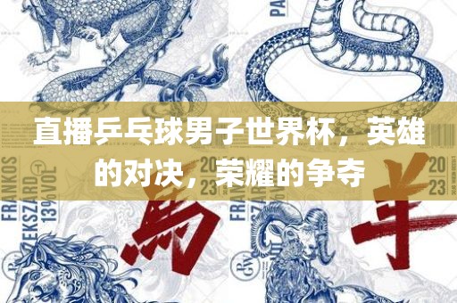 直播乒乓球男子世界杯，英雄的对决，荣耀的争夺