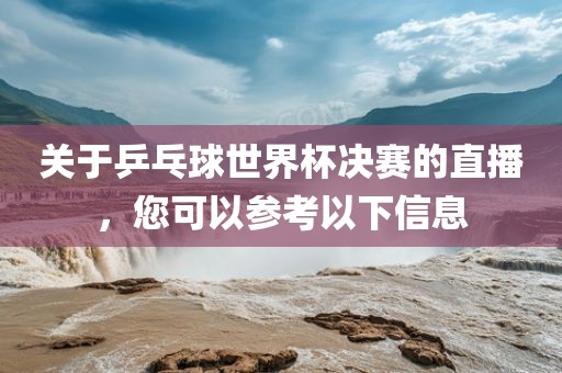 关于乒乓球世界杯决赛的直播，您可以参考以下信息