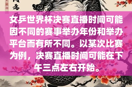 女乒世界杯决赛直播时间可能因不同的赛事举办年份和举办平台而有所不同。以某次比赛为例，决赛直播时间可能在下午三点左右开始。