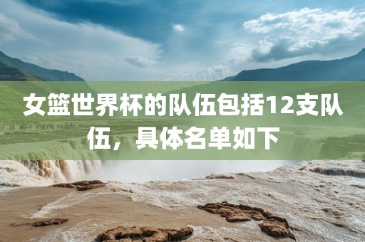 女篮世界杯的队伍包括12支队伍，具体名单如下