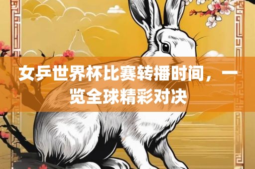 女乒世界杯比赛转播时间，一览全球精彩对决