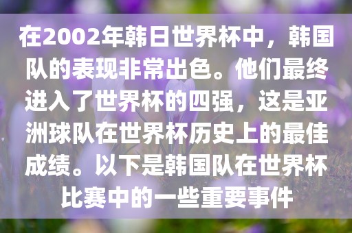 在2002年韩日世界杯中，韩国队的表现非常出色。他们最终进入了世界杯的四强，这是亚洲球队在世界杯历史上的最佳成绩。以下是韩国队在世界杯比赛中的一些重要事件