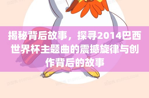 揭秘背后故事，探寻2014巴西世界杯主题曲的震撼旋律与创作背后的故事