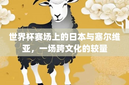世界杯赛场上的日本与塞尔维亚，一场跨文化的较量