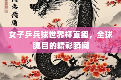 女子乒兵球世界杯直播，全球瞩目的精彩瞬间
