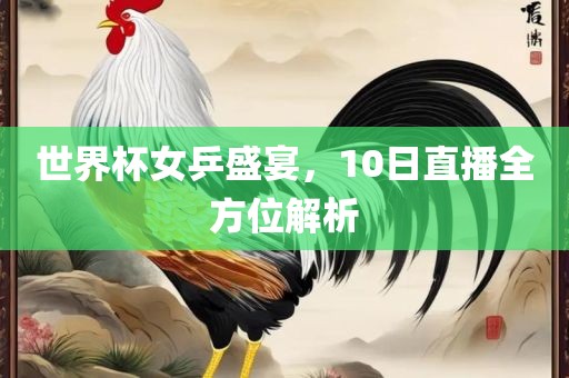 世界杯女乒盛宴，10日直播全方位解析