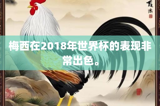 梅西在2018年世界杯的表现非常出色。